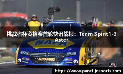 挑战者杯资格赛首轮快讯战报：Team Spirit1-3Aster