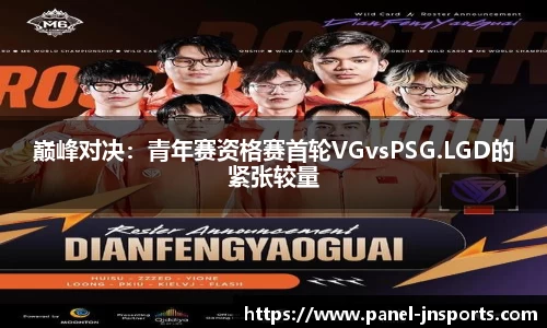 巅峰对决：青年赛资格赛首轮VGvsPSG.LGD的紧张较量