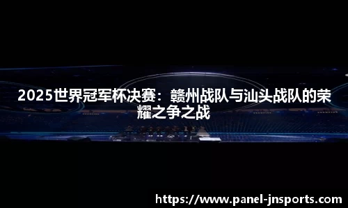 2025世界冠军杯决赛：赣州战队与汕头战队的荣耀之争之战